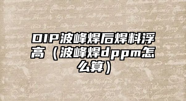 DIP波峰焊后焊料浮高（波峰焊dppm怎么算）