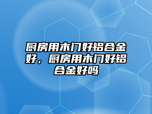 廚房用木門好鋁合金好，廚房用木門好鋁合金好嗎