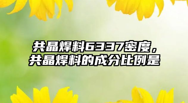 共晶焊料6337密度，共晶焊料的成分比例是