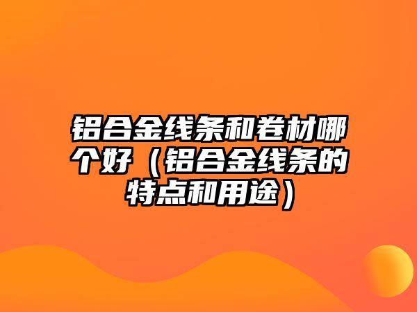 鋁合金線條和卷材哪個好（鋁合金線條的特點和用途）