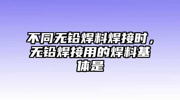 不同無鉛焊料焊接時(shí)，無鉛焊接用的焊料基體是