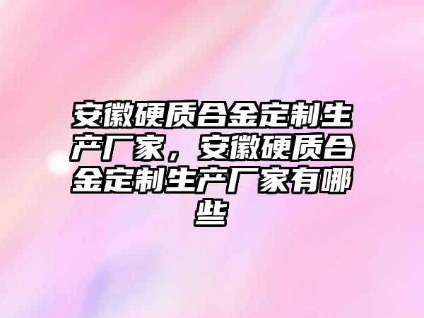 安徽硬質(zhì)合金定制生產(chǎn)廠家，安徽硬質(zhì)合金定制生產(chǎn)廠家有哪些