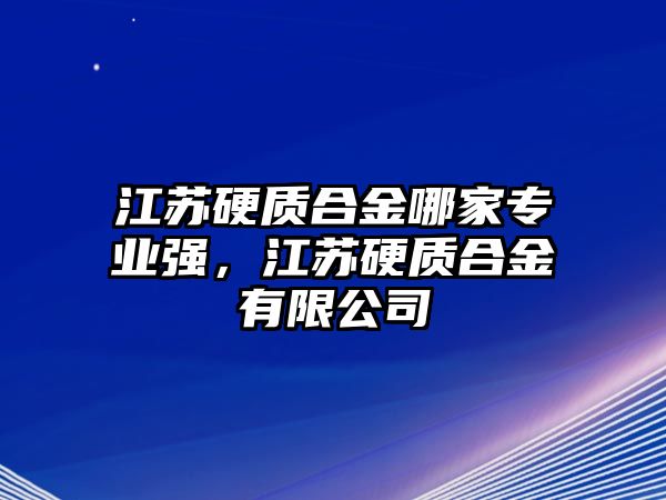 江蘇硬質(zhì)合金哪家專(zhuān)業(yè)強(qiáng)，江蘇硬質(zhì)合金有限公司