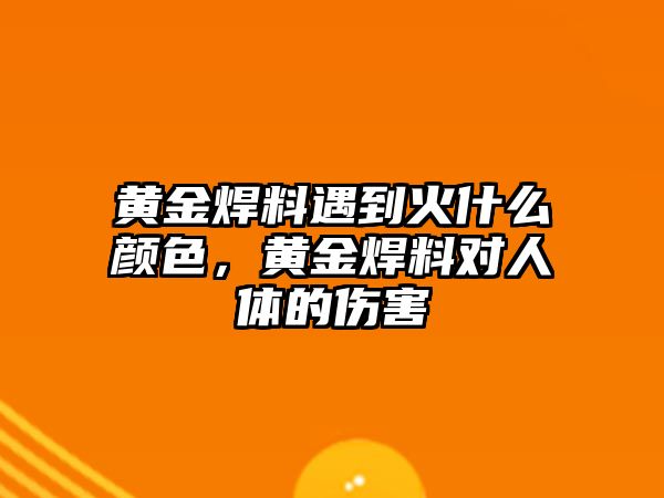 黃金焊料遇到火什么顏色，黃金焊料對人體的傷害