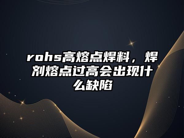 rohs高熔點焊料，焊劑熔點過高會出現(xiàn)什么缺陷