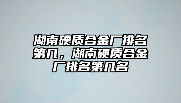 湖南硬質(zhì)合金廠排名第幾，湖南硬質(zhì)合金廠排名第幾名