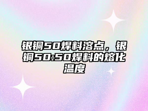 銀銅50焊料溶點，銀銅50:50焊料的熔化溫度