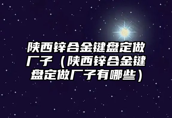 陜西鋅合金鍵盤定做廠子（陜西鋅合金鍵盤定做廠子有哪些）