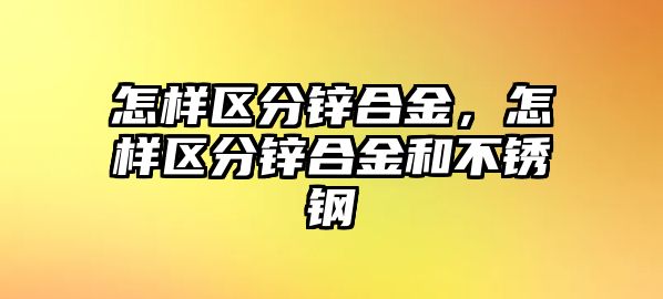 怎樣區(qū)分鋅合金，怎樣區(qū)分鋅合金和不銹鋼