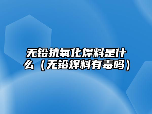 無(wú)鉛抗氧化焊料是什么（無(wú)鉛焊料有毒嗎）