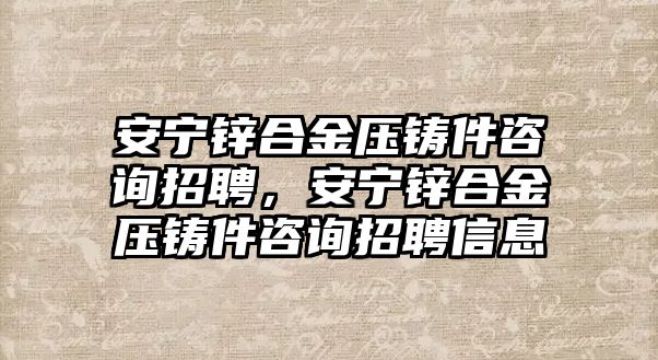 安寧鋅合金壓鑄件咨詢招聘，安寧鋅合金壓鑄件咨詢招聘信息