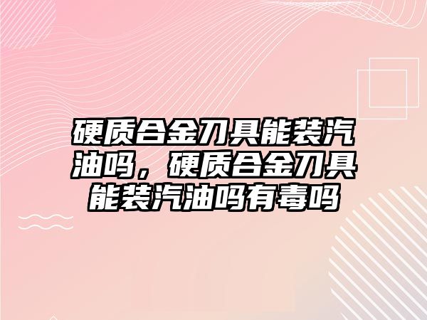 硬質(zhì)合金刀具能裝汽油嗎，硬質(zhì)合金刀具能裝汽油嗎有毒嗎