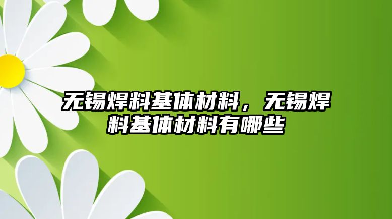 無錫焊料基體材料，無錫焊料基體材料有哪些