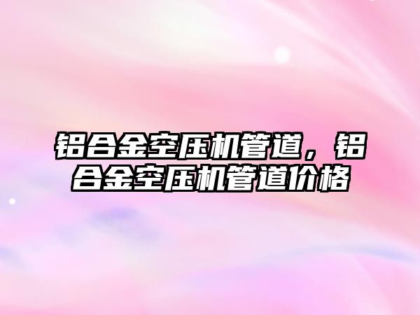 鋁合金空壓機管道，鋁合金空壓機管道價格