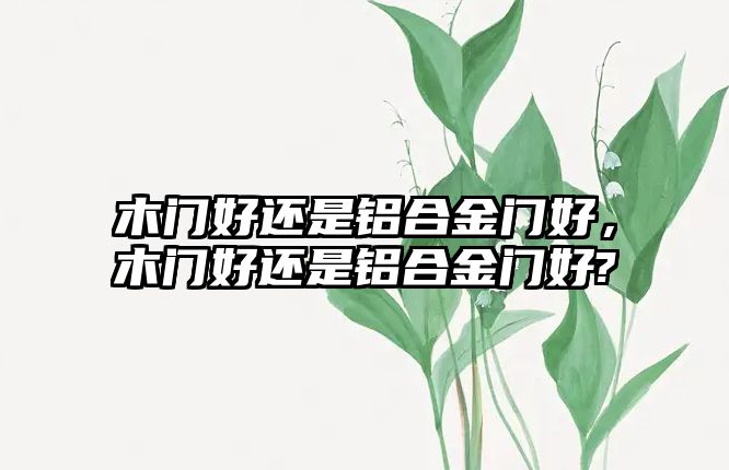 木門好還是鋁合金門好，木門好還是鋁合金門好?