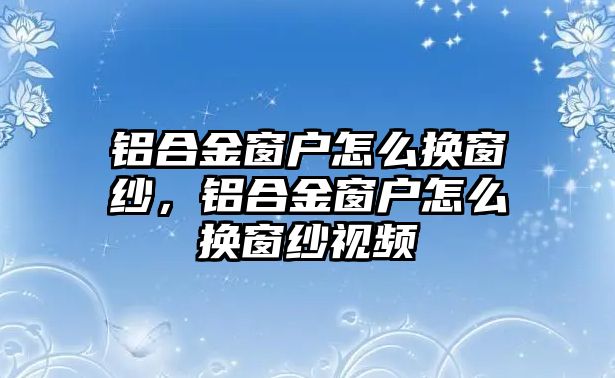 鋁合金窗戶怎么換窗紗，鋁合金窗戶怎么換窗紗視頻