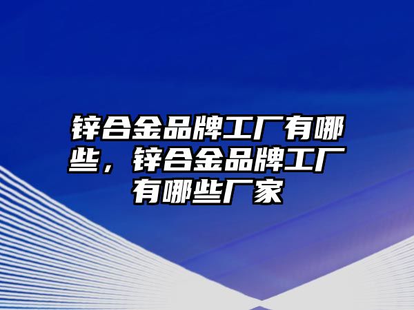 鋅合金品牌工廠有哪些，鋅合金品牌工廠有哪些廠家