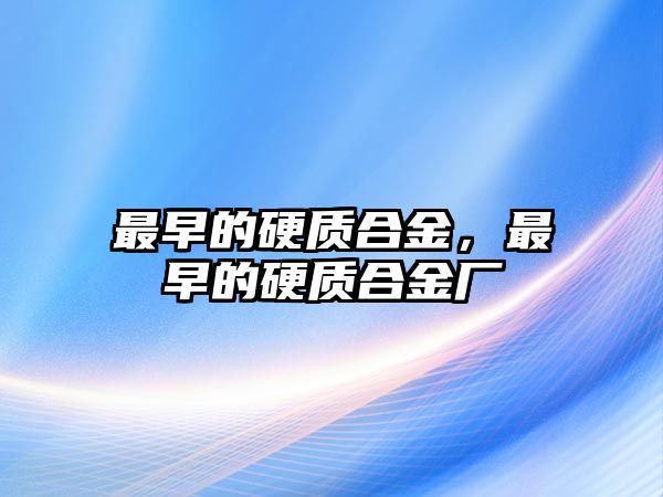 最早的硬質(zhì)合金，最早的硬質(zhì)合金廠