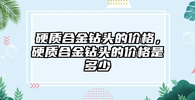 硬質(zhì)合金鉆頭的價(jià)格，硬質(zhì)合金鉆頭的價(jià)格是多少