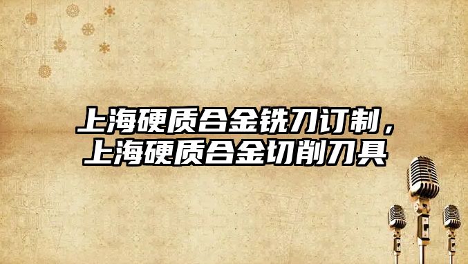 上海硬質(zhì)合金銑刀訂制，上海硬質(zhì)合金切削刀具