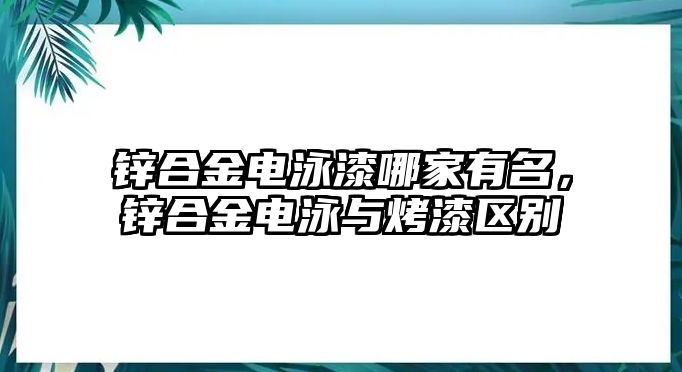 鋅合金電泳漆哪家有名，鋅合金電泳與烤漆區(qū)別