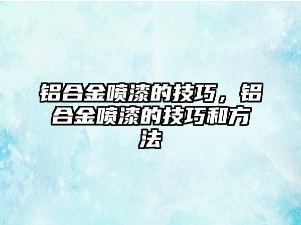 鋁合金噴漆的技巧，鋁合金噴漆的技巧和方法