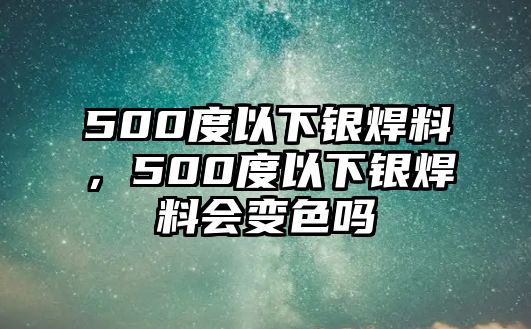 500度以下銀焊料，500度以下銀焊料會(huì)變色嗎