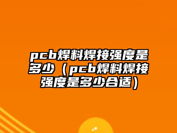 pcb焊料焊接強(qiáng)度是多少（pcb焊料焊接強(qiáng)度是多少合適）