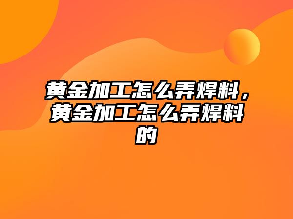 黃金加工怎么弄焊料，黃金加工怎么弄焊料的