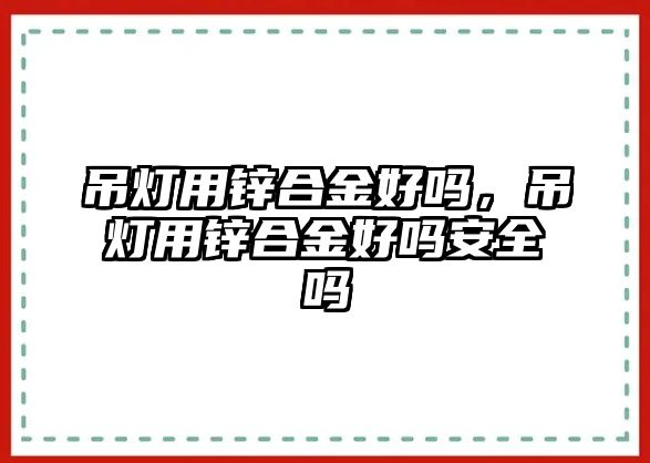 吊燈用鋅合金好嗎，吊燈用鋅合金好嗎安全嗎