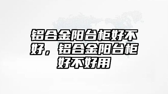 鋁合金陽臺柜好不好，鋁合金陽臺柜好不好用