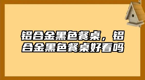 鋁合金黑色餐桌，鋁合金黑色餐桌好看嗎