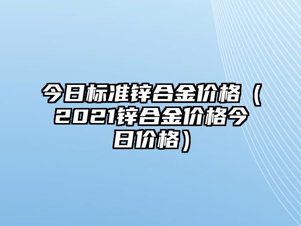 今日標(biāo)準(zhǔn)鋅合金價(jià)格（2021鋅合金價(jià)格今日價(jià)格）