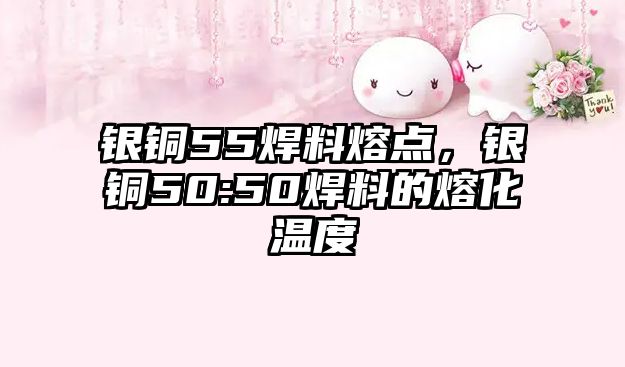 銀銅55焊料熔點，銀銅50:50焊料的熔化溫度