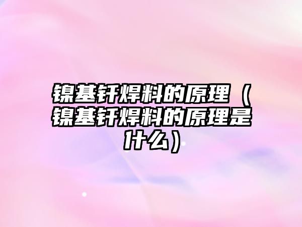 鎳基釬焊料的原理（鎳基釬焊料的原理是什么）