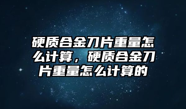 硬質(zhì)合金刀片重量怎么計算，硬質(zhì)合金刀片重量怎么計算的