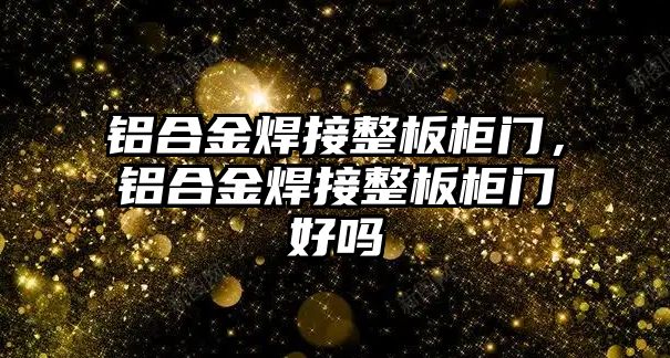 鋁合金焊接整板柜門，鋁合金焊接整板柜門好嗎