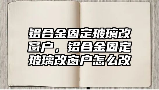 鋁合金固定玻璃改窗戶，鋁合金固定玻璃改窗戶怎么改