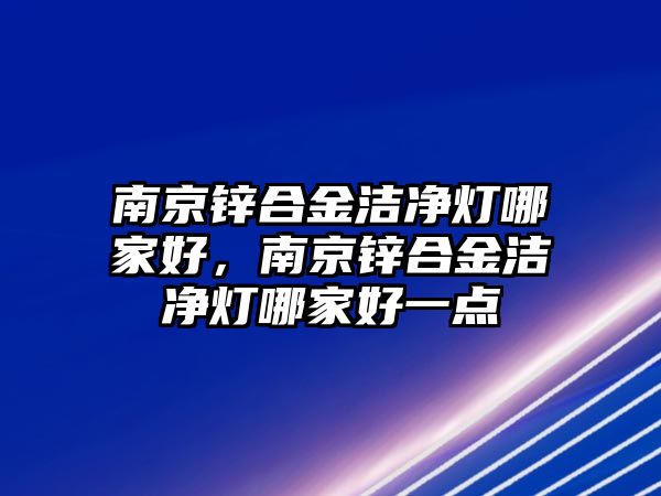 南京鋅合金潔凈燈哪家好，南京鋅合金潔凈燈哪家好一點