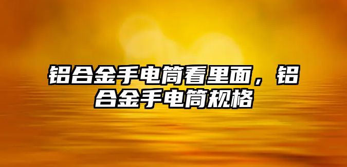 鋁合金手電筒看里面，鋁合金手電筒規(guī)格