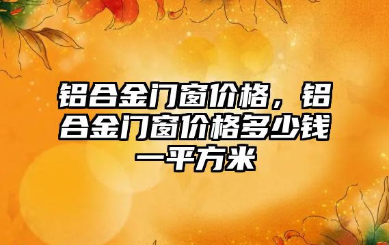 鋁合金門窗價格，鋁合金門窗價格多少錢一平方米