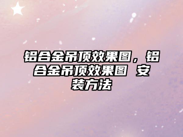 鋁合金吊頂效果圖，鋁合金吊頂效果圖 安裝方法