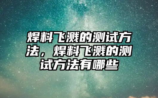 焊料飛濺的測試方法，焊料飛濺的測試方法有哪些