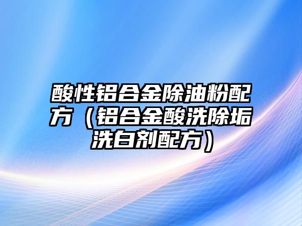 酸性鋁合金除油粉配方（鋁合金酸洗除垢洗白劑配方）