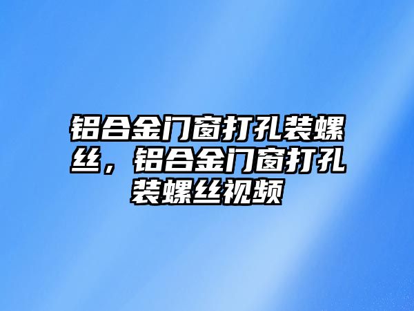 鋁合金門窗打孔裝螺絲，鋁合金門窗打孔裝螺絲視頻