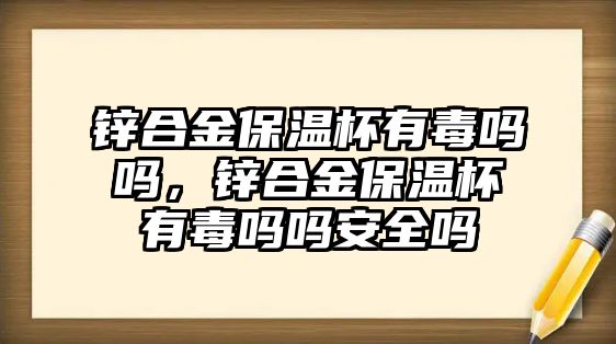 鋅合金保溫杯有毒嗎嗎，鋅合金保溫杯有毒嗎嗎安全嗎