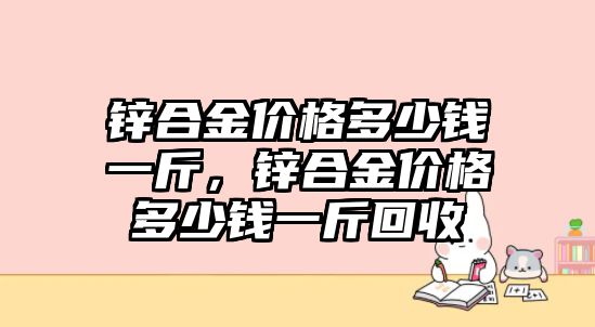 鋅合金價(jià)格多少錢(qián)一斤，鋅合金價(jià)格多少錢(qián)一斤回收