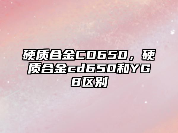 硬質(zhì)合金CD650，硬質(zhì)合金cd650和YG8區(qū)別