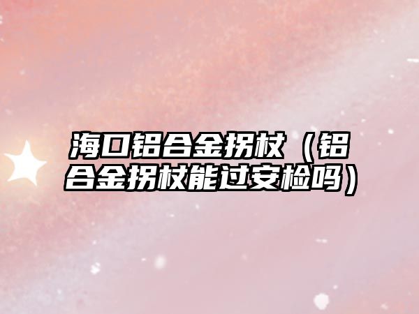 ?？阡X合金拐杖（鋁合金拐杖能過安檢嗎）