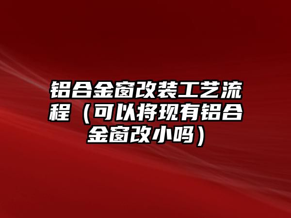 鋁合金窗改裝工藝流程（可以將現(xiàn)有鋁合金窗改小嗎）